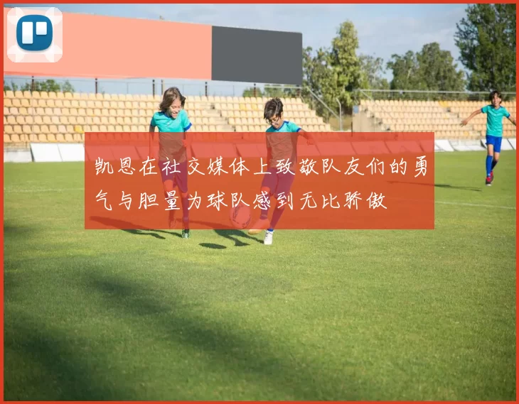 凯恩在社交媒体上致敬队友们的勇气与胆量为球队感到无比骄傲