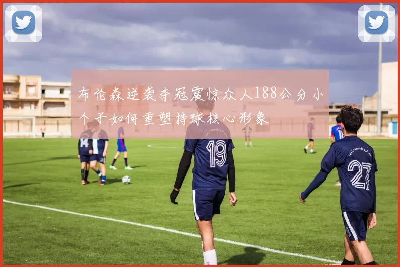 布伦森逆袭夺冠震惊众人188公分小个子如何重塑持球核心形象