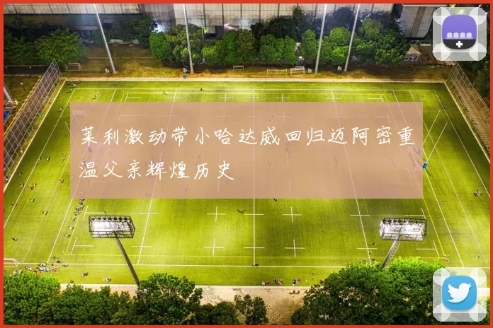 莱利激动带小哈达威回归迈阿密重温父亲辉煌历史