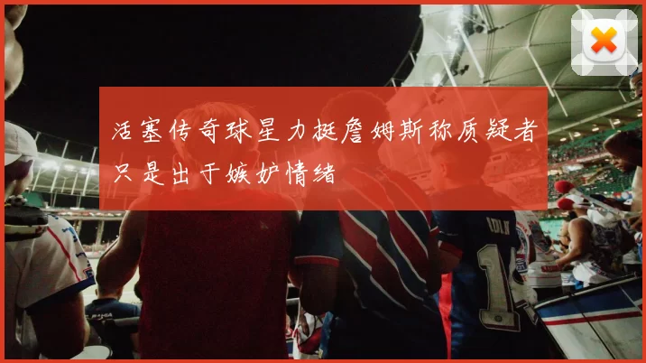 活塞传奇球星力挺詹姆斯称质疑者只是出于嫉妒情绪