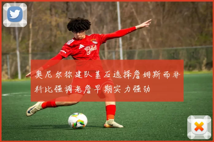 奥尼尔称建队基石选择詹姆斯而非科比强调老詹早期实力强劲