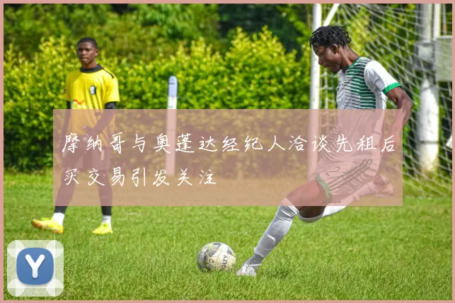 摩纳哥与奥蓬达经纪人洽谈先租后买交易引发关注