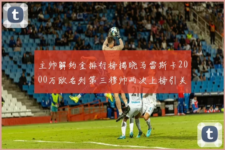 主帅解约金排行榜揭晓马雷斯卡2000万欧名列第三穆帅两次上榜引关注