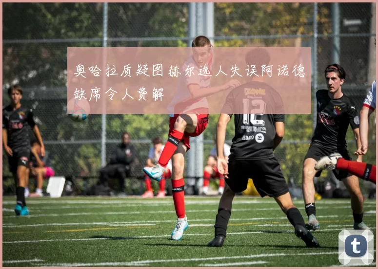 奥哈拉质疑图赫尔选人失误阿诺德缺席令人费解