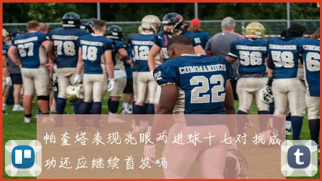 帕奎塔表现亮眼两进球十七对抗成功还应继续首发吗