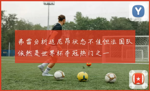 弗雷分析迈尼昂状态不佳但法国队依然是世界杯夺冠热门之一