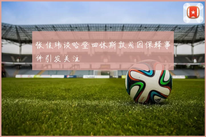 张佳玮谈哈登回休斯敦或因保释事件引发关注
