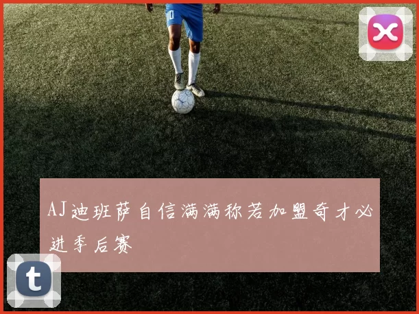 AJ迪班萨自信满满称若加盟奇才必进季后赛