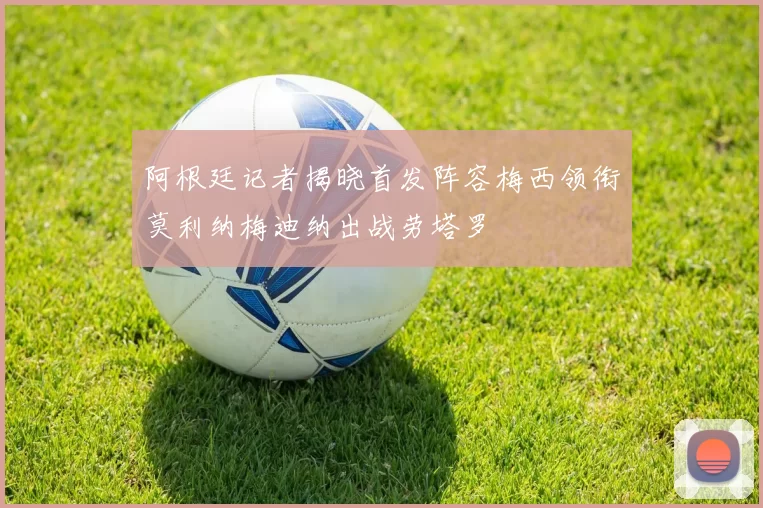 阿根廷记者揭晓首发阵容梅西领衔莫利纳梅迪纳出战劳塔罗